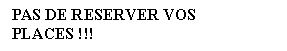 Zone de Texte: PAS DE RESERVER VOS PLACES !!!